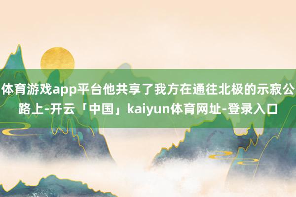 体育游戏app平台他共享了我方在通往北极的示寂公路上-开云「中国」kaiyun体育网址-登录入口
