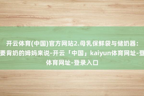 开云体育(中国)官方网站2.母乳保鲜袋与储奶器：关于需要背奶的姆妈来说-开云「中国」kaiyun体育网址-登录入口
