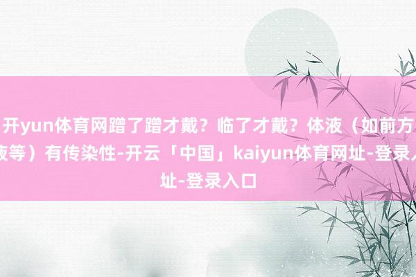 开yun体育网蹭了蹭才戴？临了才戴？体液（如前方腺液等）有传染性-开云「中国」kaiyun体育网址-登录入口