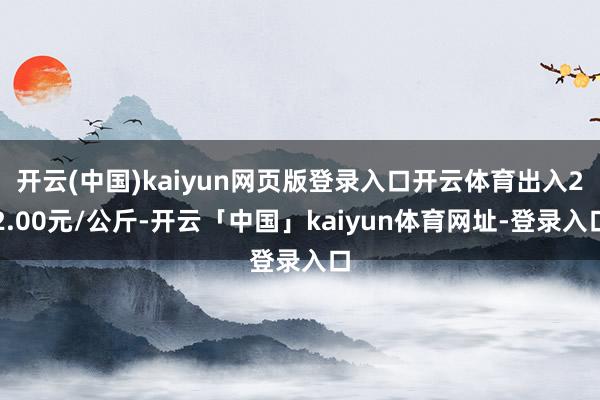 开云(中国)kaiyun网页版登录入口开云体育出入22.00元/公斤-开云「中国」kaiyun体育网址-登录入口