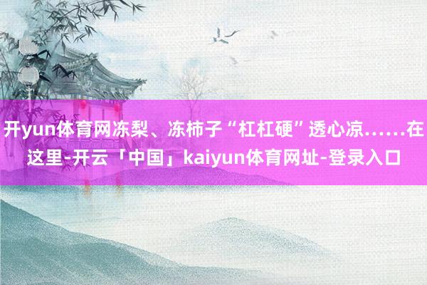 开yun体育网冻梨、冻柿子“杠杠硬”透心凉……在这里-开云「中国」kaiyun体育网址-登录入口