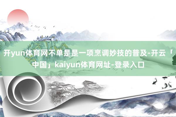 开yun体育网不单是是一项烹调妙技的普及-开云「中国」kaiyun体育网址-登录入口