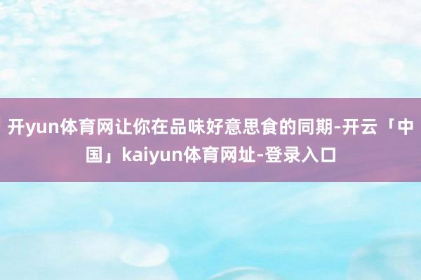 开yun体育网让你在品味好意思食的同期-开云「中国」kaiyun体育网址-登录入口