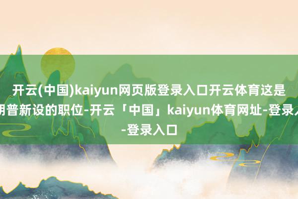 开云(中国)kaiyun网页版登录入口开云体育这是特朗普新设的职位-开云「中国」kaiyun体育网址-登录入口
