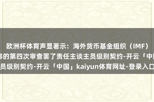 欧洲杯体育声显著示：海外货币基金组织（IMF）与埃及就扩大融资安排的第四次审查罢了责任主谈主员级别契约-开云「中国」kaiyun体育网址-登录入口