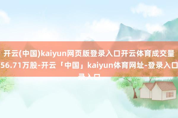 开云(中国)kaiyun网页版登录入口开云体育成交量56.71万股-开云「中国」kaiyun体育网址-登录入口