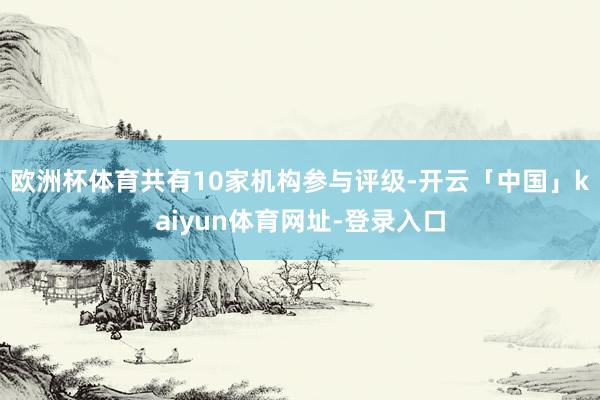 欧洲杯体育共有10家机构参与评级-开云「中国」kaiyun体育网址-登录入口