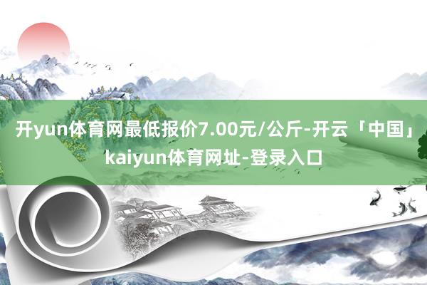 开yun体育网最低报价7.00元/公斤-开云「中国」kaiyun体育网址-登录入口