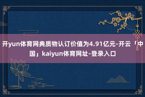 开yun体育网典质物认订价值为4.91亿元-开云「中国」kaiyun体育网址-登录入口