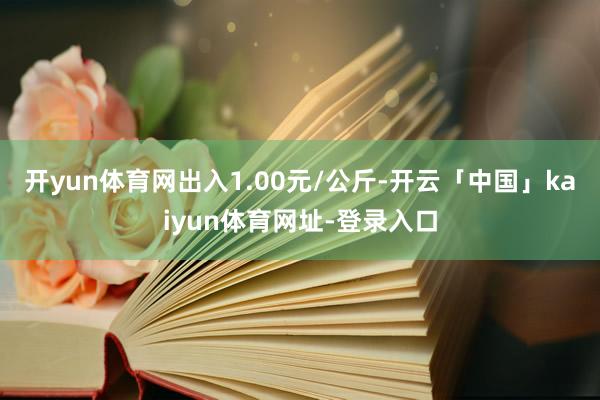 开yun体育网出入1.00元/公斤-开云「中国」kaiyun体育网址-登录入口