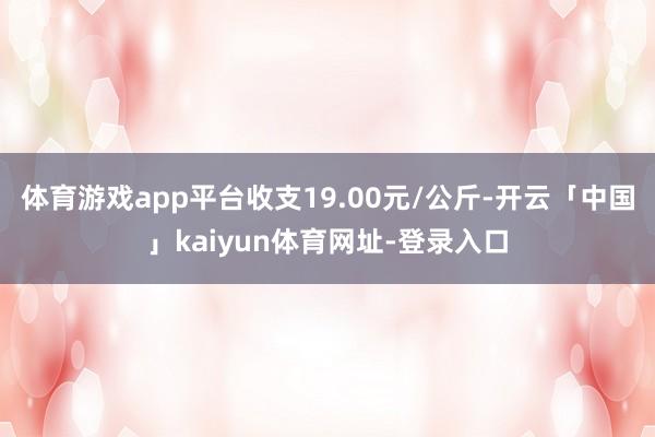 体育游戏app平台收支19.00元/公斤-开云「中国」kaiyun体育网址-登录入口