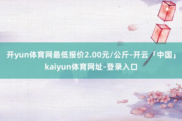 开yun体育网最低报价2.00元/公斤-开云「中国」kaiyun体育网址-登录入口
