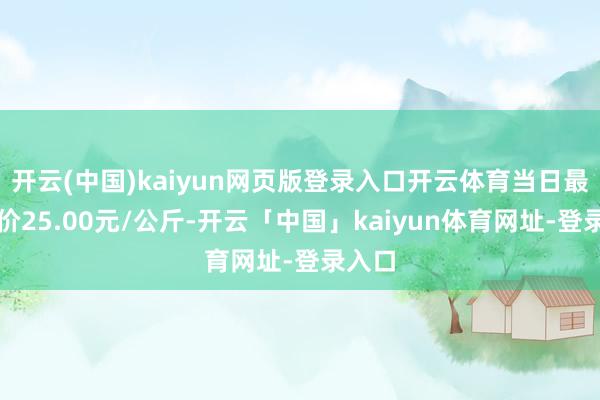 开云(中国)kaiyun网页版登录入口开云体育当日最高报价25.00元/公斤-开云「中国」kaiyun体育网址-登录入口