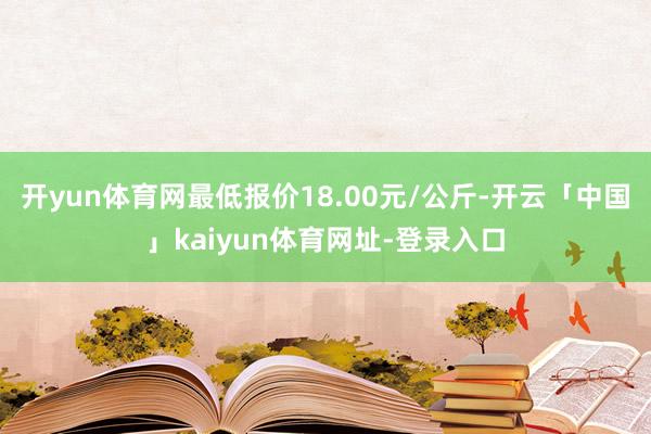 开yun体育网最低报价18.00元/公斤-开云「中国」kaiyun体育网址-登录入口