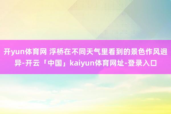 开yun体育网 浮桥在不同天气里看到的景色作风迥异-开云「中国」kaiyun体育网址-登录入口