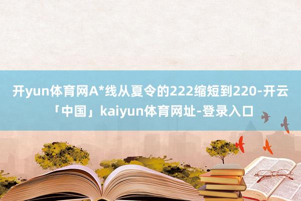 开yun体育网A*线从夏令的222缩短到220-开云「中国」kaiyun体育网址-登录入口