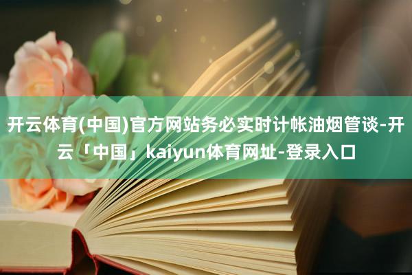 开云体育(中国)官方网站务必实时计帐油烟管谈-开云「中国」kaiyun体育网址-登录入口