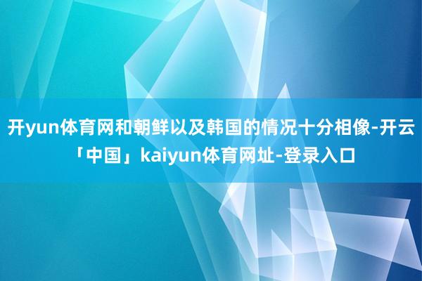 开yun体育网和朝鲜以及韩国的情况十分相像-开云「中国」kaiyun体育网址-登录入口
