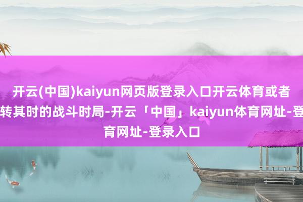 开云(中国)kaiyun网页版登录入口开云体育或者能够逆转其时的战斗时局-开云「中国」kaiyun体育网址-登录入口