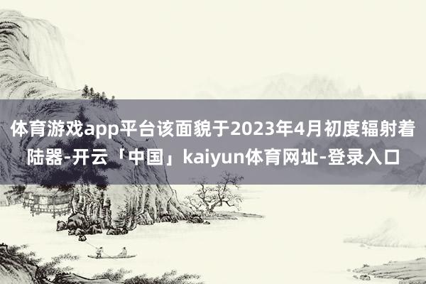 体育游戏app平台该面貌于2023年4月初度辐射着陆器-开云「中国」kaiyun体育网址-登录入口