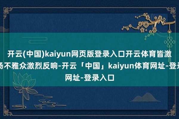 开云(中国)kaiyun网页版登录入口开云体育皆激发现场不雅众激烈反响-开云「中国」kaiyun体育网址-登录入口