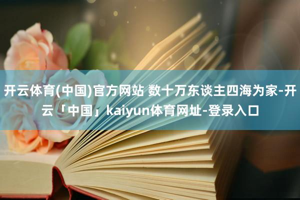 开云体育(中国)官方网站 数十万东谈主四海为家-开云「中国」kaiyun体育网址-登录入口