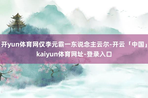 开yun体育网仅李元霸一东说念主云尔-开云「中国」kaiyun体育网址-登录入口