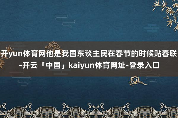 开yun体育网他是我国东谈主民在春节的时候贴春联-开云「中国」kaiyun体育网址-登录入口