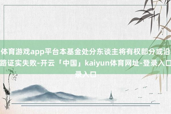 体育游戏app平台本基金处分东谈主将有权部分或沿路证实失败-开云「中国」kaiyun体育网址-登录入口