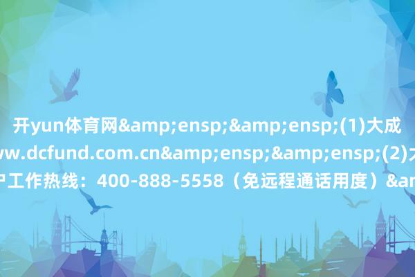 开yun体育网&ensp;&ensp;(1)大成基金措置有限公司网站：www.dcfund.com.cn&ensp;&ensp;(2)大成基金措置有限公司客户工作热线：400-888-5558（免远程通话用度）&ensp;&ensp;&ensp;&ensp;&ensp;&ensp;&ensp;&ensp;&ensp;&ensp;&ensp;&ensp;&ensp;&ensp;&ensp;&ensp