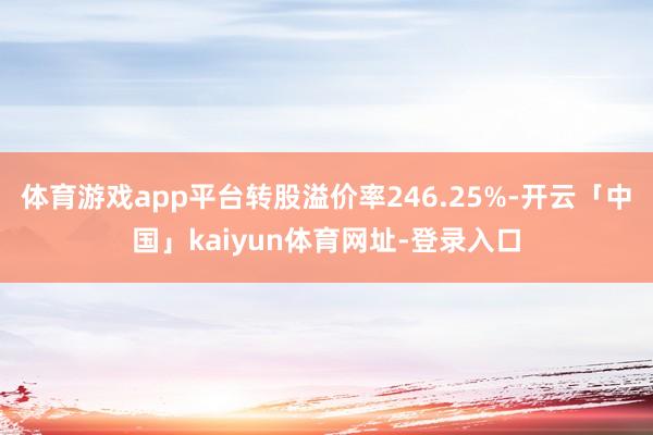 体育游戏app平台转股溢价率246.25%-开云「中国」kaiyun体育网址-登录入口