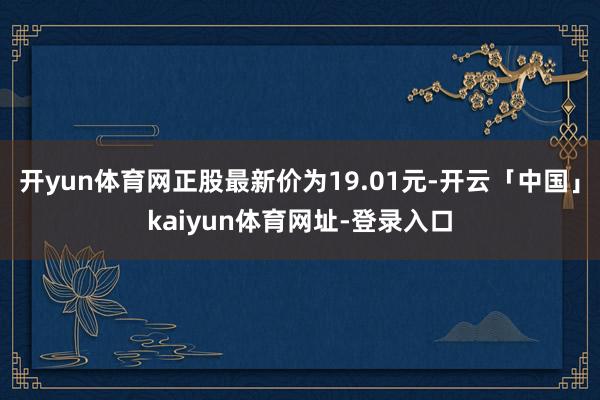 开yun体育网正股最新价为19.01元-开云「中国」kaiyun体育网址-登录入口