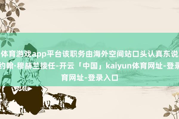 体育游戏app平台该职务由海外空间站口头认真东说念主约翰·穆赫兰接任-开云「中国」kaiyun体育网址-登录入口