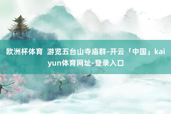 欧洲杯体育  游览五台山寺庙群-开云「中国」kaiyun体育网址-登录入口