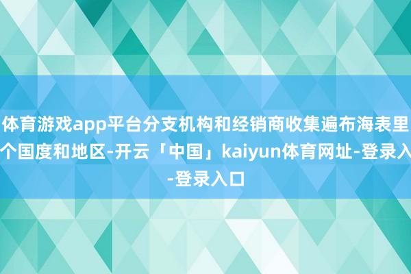 体育游戏app平台分支机构和经销商收集遍布海表里多个国度和地区-开云「中国」kaiyun体育网址-登录入口