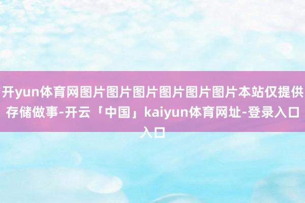 开yun体育网图片图片图片图片图片图片本站仅提供存储做事-开云「中国」kaiyun体育网址-登录入口