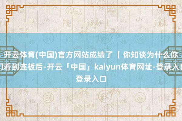 开云体育(中国)官方网站成绩了【 你知谈为什么你们看到连板后-开云「中国」kaiyun体育网址-登录入口