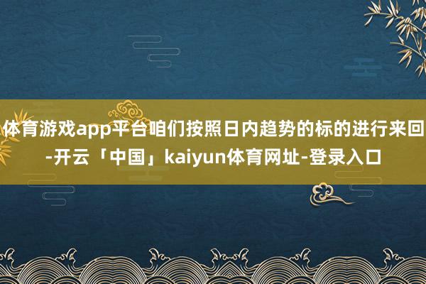 体育游戏app平台咱们按照日内趋势的标的进行来回-开云「中国」kaiyun体育网址-登录入口
