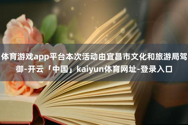 体育游戏app平台本次活动由宜昌市文化和旅游局驾御-开云「中国」kaiyun体育网址-登录入口