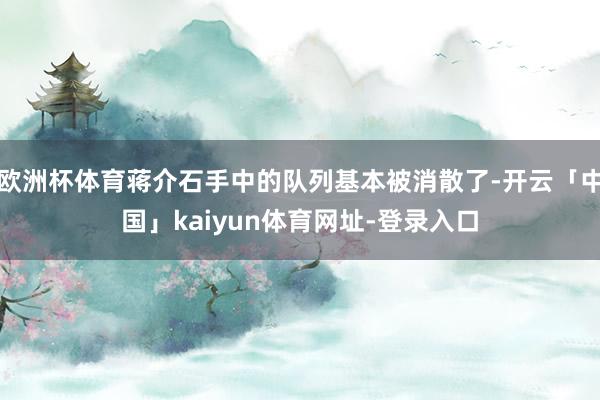 欧洲杯体育蒋介石手中的队列基本被消散了-开云「中国」kaiyun体育网址-登录入口