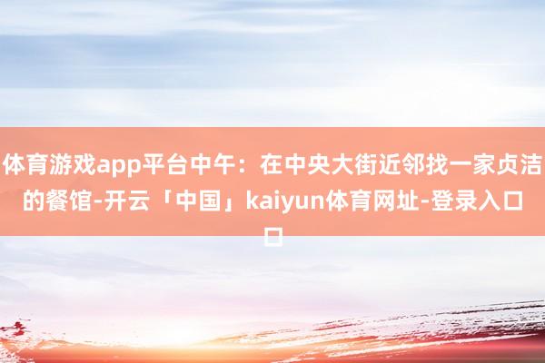 体育游戏app平台中午：在中央大街近邻找一家贞洁的餐馆-开云「中国」kaiyun体育网址-登录入口