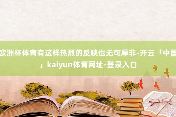 欧洲杯体育有这样热烈的反映也无可厚非-开云「中国」kaiyun体育网址-登录入口