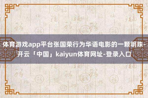 体育游戏app平台张国荣行为华语电影的一颗明珠-开云「中国」kaiyun体育网址-登录入口