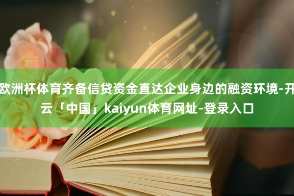 欧洲杯体育齐备信贷资金直达企业身边的融资环境-开云「中国」kaiyun体育网址-登录入口