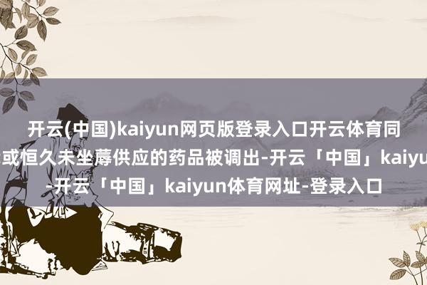 开云(中国)kaiyun网页版登录入口开云体育同期43种临床已被替代或恒久未坐蓐供应的药品被调出-开云「中国」kaiyun体育网址-登录入口