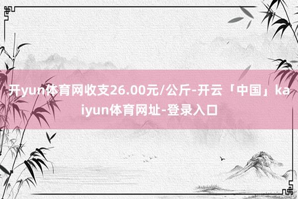 开yun体育网收支26.00元/公斤-开云「中国」kaiyun体育网址-登录入口