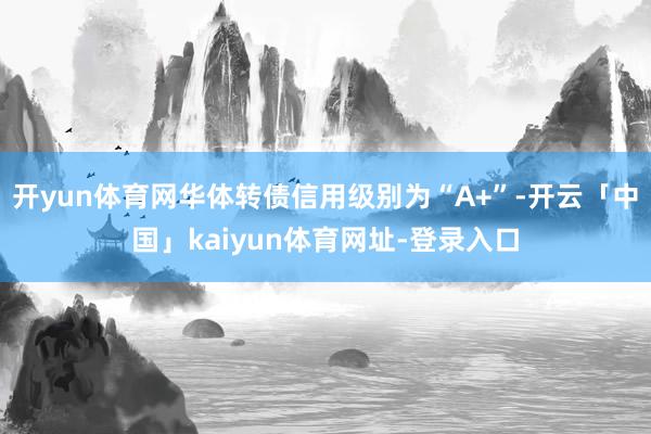 开yun体育网华体转债信用级别为“A+”-开云「中国」kaiyun体育网址-登录入口