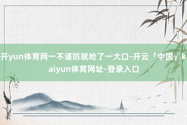 开yun体育网一不谨防就呛了一大口-开云「中国」kaiyun体育网址-登录入口