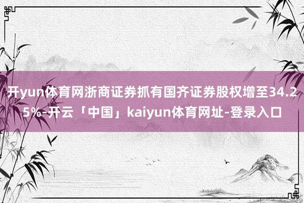 开yun体育网浙商证券抓有国齐证券股权增至34.25%-开云「中国」kaiyun体育网址-登录入口