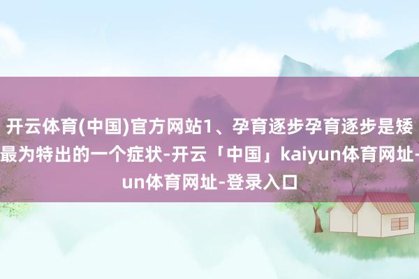 开云体育(中国)官方网站1、孕育逐步孕育逐步是矮小症初期最为特出的一个症状-开云「中国」kaiyun体育网址-登录入口